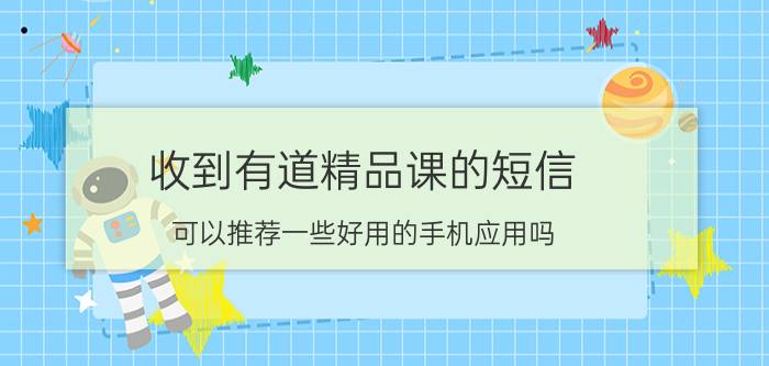 收到有道精品课的短信 可以推荐一些好用的手机应用吗？